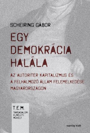 Scheiring Gábor: Egy demokrácia halála. Az autoriter kapitalizmus és a felhalmozó állam felemelkedése Magyarországon